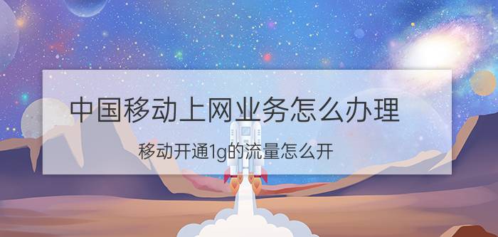 中国移动上网业务怎么办理 移动开通1g的流量怎么开？